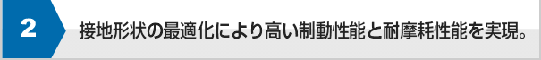 接地形状の最適化により高い制動性能と耐久摩耗性能を実現。