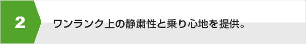 ワンランク上の静粛性と乗り心地を提供。