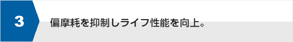 偏摩耗を抑制しライフ性能を向上。