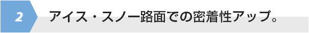 アイス・スノー路面での密着性アップ。